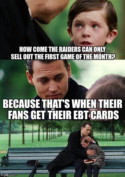Finding Neverland | HOW COME THE RAIDERS CAN ONLY SELL OUT THE FIRST GAME OF THE MONTH? BECAUSE THAT'S WHEN THEIR FANS GET THEIR EBT CARDS | image tagged in memes,finding neverland,raiders,nfl | made w/ Imgflip meme maker