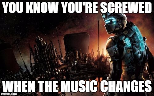 Dead Space | YOU KNOW YOU'RE SCREWED; WHEN THE MUSIC CHANGES | image tagged in memes,dead space | made w/ Imgflip meme maker