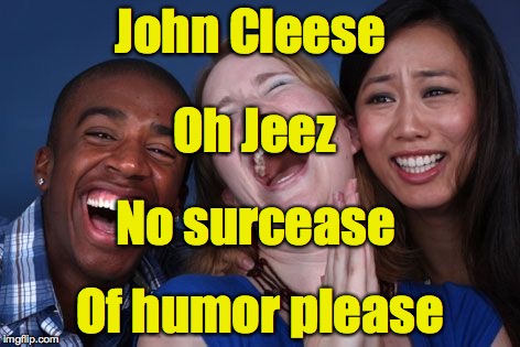 All the world laughs | John Cleese Of humor please Oh Jeez No surcease | image tagged in all the world laughs | made w/ Imgflip meme maker