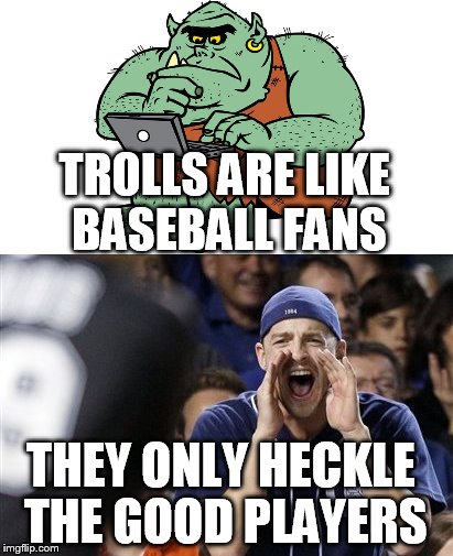 We All Seen Them! | TROLLS ARE LIKE BASEBALL FANS; THEY ONLY HECKLE THE GOOD PLAYERS | image tagged in troll,baseball | made w/ Imgflip meme maker