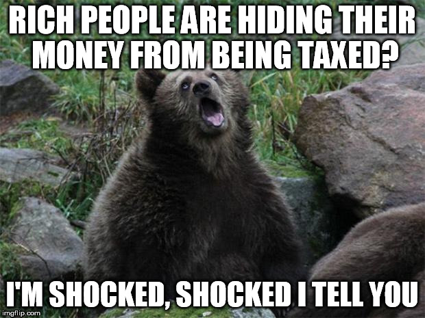 Sarcastic Bear | RICH PEOPLE ARE HIDING THEIR MONEY FROM BEING TAXED? I'M SHOCKED, SHOCKED I TELL YOU | image tagged in sarcastic bear,AdviceAnimals | made w/ Imgflip meme maker