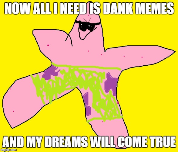 Now all I need is ____ and my dreams will come true | NOW ALL I NEED IS DANK MEMES; AND MY DREAMS WILL COME TRUE | image tagged in funny memes,patrick star,dank meme | made w/ Imgflip meme maker