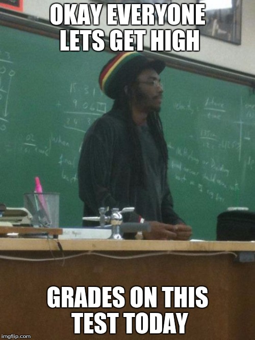 Rasta Science Teacher | OKAY EVERYONE LETS GET HIGH; GRADES ON THIS TEST TODAY | image tagged in memes,rasta science teacher | made w/ Imgflip meme maker
