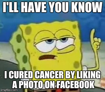 I'll Have You Know Spongebob | I'LL HAVE YOU KNOW; I CURED CANCER BY LIKING A PHOTO ON FACEBOOK | image tagged in memes,ill have you know spongebob | made w/ Imgflip meme maker