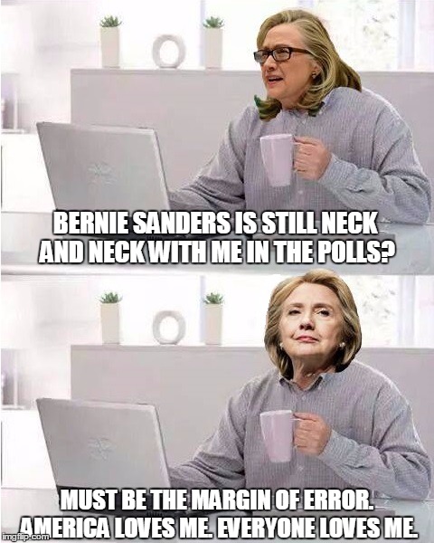 hide the pain hillary | BERNIE SANDERS IS STILL NECK AND NECK WITH ME IN THE POLLS? MUST BE THE MARGIN OF ERROR. AMERICA LOVES ME. EVERYONE LOVES ME. | image tagged in hide the pain hillary | made w/ Imgflip meme maker