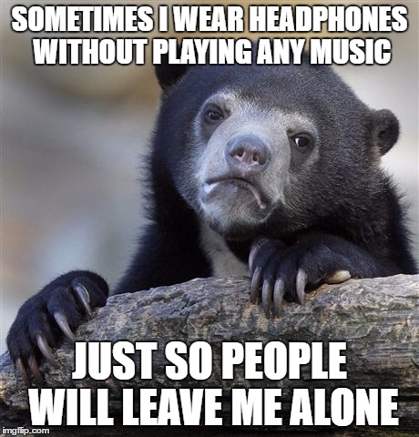 Confession Bear | SOMETIMES I WEAR HEADPHONES WITHOUT PLAYING ANY MUSIC; JUST SO PEOPLE WILL LEAVE ME ALONE | image tagged in memes,confession bear | made w/ Imgflip meme maker