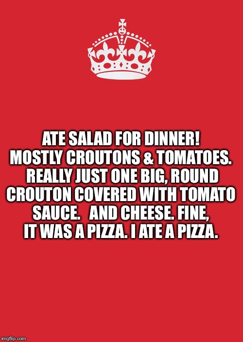 Keep Calm And Carry On Red | ATE SALAD FOR DINNER!  MOSTLY CROUTONS & TOMATOES.
 
REALLY JUST ONE BIG, ROUND CROUTON COVERED WITH TOMATO SAUCE.
 
AND CHEESE. FINE, IT WAS A PIZZA. I ATE A PIZZA. | image tagged in memes,keep calm and carry on red | made w/ Imgflip meme maker