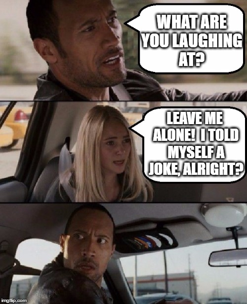 Gee, I'm funny | WHAT ARE YOU LAUGHING AT? LEAVE ME ALONE!  I TOLD MYSELF A JOKE, ALRIGHT? | image tagged in memes,the rock driving,funny,the rock,blonde,silly | made w/ Imgflip meme maker