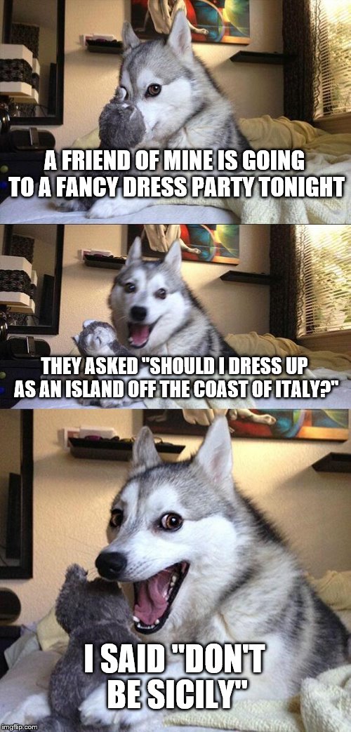 Bad Pun Dog Meme | A FRIEND OF MINE IS GOING TO A FANCY DRESS PARTY TONIGHT; THEY ASKED "SHOULD I DRESS UP AS AN ISLAND OFF THE COAST OF ITALY?"; I SAID "DON'T BE SICILY" | image tagged in memes,bad pun dog | made w/ Imgflip meme maker