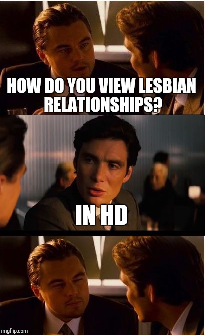 Inception | HOW DO YOU VIEW LESBIAN RELATIONSHIPS? IN HD | image tagged in memes,inception,lesbians,lgbt,funny,front page | made w/ Imgflip meme maker