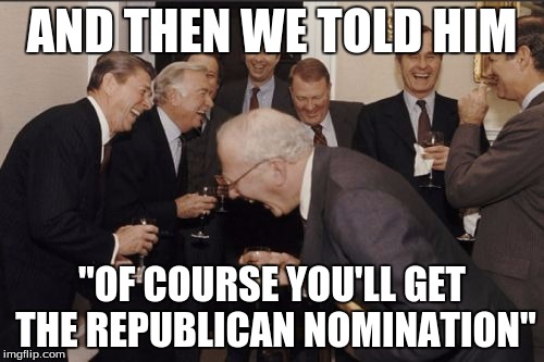 Laughing Men In Suits | AND THEN WE TOLD HIM; "OF COURSE YOU'LL GET THE REPUBLICAN NOMINATION" | image tagged in memes,laughing men in suits | made w/ Imgflip meme maker