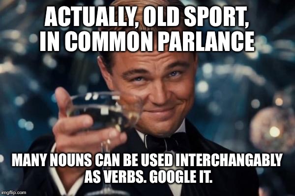 ACTUALLY, OLD SPORT, IN COMMON PARLANCE MANY NOUNS CAN BE USED INTERCHANGABLY AS VERBS. GOOGLE IT. | image tagged in memes,leonardo dicaprio cheers | made w/ Imgflip meme maker