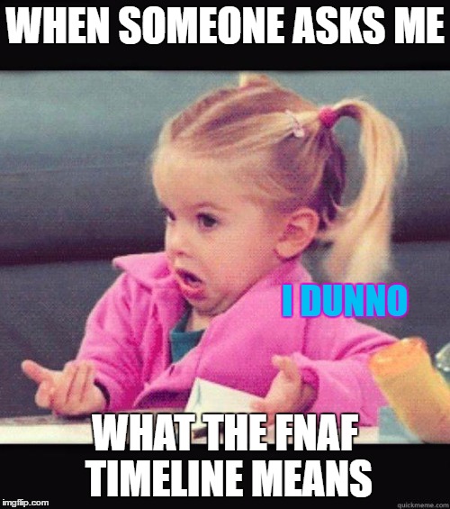 I dunno | WHEN SOMEONE ASKS ME; I DUNNO; WHAT THE FNAF TIMELINE MEANS | image tagged in dafuq girl,fnaf timeline,im so confuuuused,dafuq,i dunno,fnaf | made w/ Imgflip meme maker