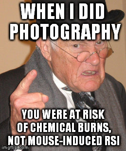 Back In My Day Meme | WHEN I DID PHOTOGRAPHY YOU WERE AT RISK OF CHEMICAL BURNS, NOT MOUSE-INDUCED RSI | image tagged in memes,back in my day | made w/ Imgflip meme maker