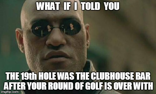 Matrix Morpheus Meme | WHAT  IF  I  TOLD  YOU THE 19th HOLE WAS THE CLUBHOUSE BAR AFTER YOUR ROUND OF GOLF IS OVER WITH | image tagged in memes,matrix morpheus | made w/ Imgflip meme maker