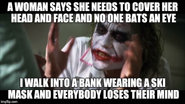 And everybody loses their minds | A WOMAN SAYS SHE NEEDS TO COVER HER HEAD AND FACE AND NO ONE BATS AN EYE; I WALK INTO A BANK WEARING A SKI MASK AND EVERYBODY LOSES THEIR MIND | image tagged in memes,and everybody loses their minds | made w/ Imgflip meme maker