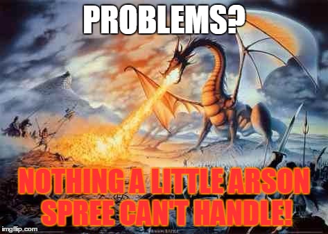 Arson is the Answer | PROBLEMS? NOTHING A LITTLE ARSON SPREE CAN'T HANDLE! | image tagged in dragon,funny,pissed off,arson,memes,awesome | made w/ Imgflip meme maker