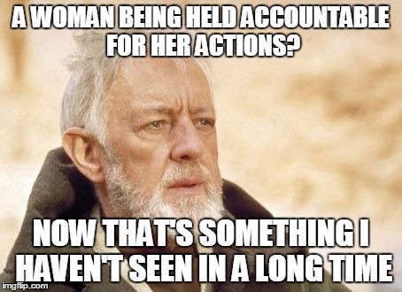 Entitled much? | A WOMAN BEING HELD ACCOUNTABLE FOR HER ACTIONS? NOW THAT'S SOMETHING I HAVEN'T SEEN IN A LONG TIME | image tagged in memes,obi wan kenobi | made w/ Imgflip meme maker