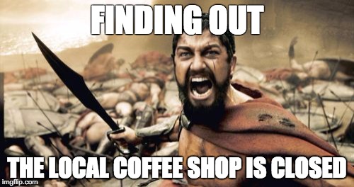 Sparta Leonidas Meme | FINDING OUT; THE LOCAL COFFEE SHOP IS CLOSED | image tagged in memes,sparta leonidas | made w/ Imgflip meme maker