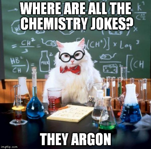 This is a nice meme, why we don't  see it more often?  | WHERE ARE ALL THE CHEMISTRY JOKES? THEY ARGON | image tagged in memes,chemistry cat | made w/ Imgflip meme maker