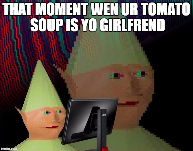 Dank Memes Dom | THAT MOMENT WEN UR TOMATO SOUP IS YO GIRLFREND | image tagged in dank memes dom | made w/ Imgflip meme maker