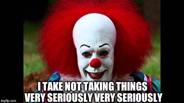 The Perennial Fool | I TAKE NOT TAKING THINGS VERY SERIOUSLY VERY SERIOUSLY | image tagged in pennywise the dancing clown,memes | made w/ Imgflip meme maker
