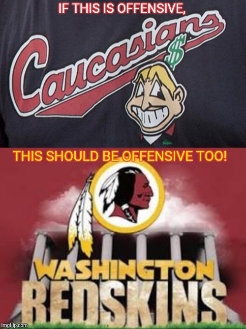 IF THIS IS OFFENSIVE, THIS SHOULD BE OFFENSIVE TOO! | image tagged in redskins | made w/ Imgflip meme maker