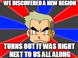 Professor Oak | WE DISCOVERED A NEW REGION; TURNS OUT IT WAS RIGHT NEXT TO US ALL ALONG | image tagged in memes,professor oak | made w/ Imgflip meme maker