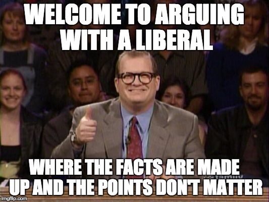 Liberal Logic  | WELCOME TO ARGUING WITH A LIBERAL; WHERE THE FACTS ARE MADE UP AND THE POINTS DON'T MATTER | image tagged in liberals,college liberal,drew carey,democrats,bernie sanders,hillary clinton | made w/ Imgflip meme maker