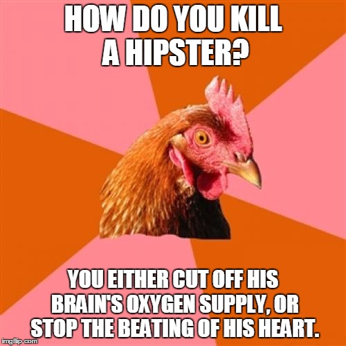 Exit hipster stage right. | HOW DO YOU KILL A HIPSTER? YOU EITHER CUT OFF HIS BRAIN'S OXYGEN SUPPLY, OR STOP THE BEATING OF HIS HEART. | image tagged in memes,anti joke chicken,hipster | made w/ Imgflip meme maker