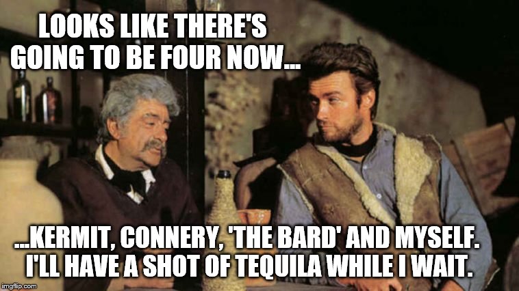 A Fist of Memes: At the Cantina  | LOOKS LIKE THERE'S GOING TO BE FOUR NOW... ...KERMIT, CONNERY, 'THE BARD' AND MYSELF. I'LL HAVE A SHOT OF TEQUILA WHILE I WAIT. | image tagged in a fist full of memes,memes,kermit vs connery,shakespeare,clint eastwood | made w/ Imgflip meme maker