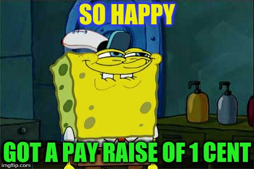 Don't You Squidward Meme | SO HAPPY; GOT A PAY RAISE OF 1 CENT | image tagged in memes,dont you squidward | made w/ Imgflip meme maker