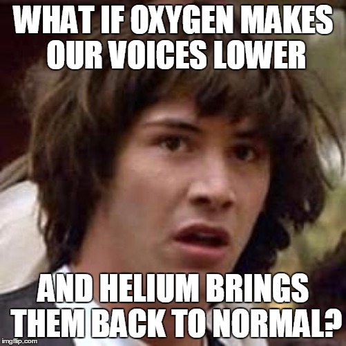 This is an interesting meme i found on google... | WHAT IF OXYGEN MAKES OUR VOICES LOWER; AND HELIUM BRINGS THEM BACK TO NORMAL? | image tagged in memes,conspiracy keanu,helium,repost,oxygen | made w/ Imgflip meme maker