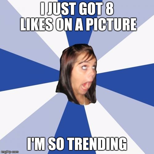 Annoying Facebook Girl Meme | I JUST GOT 8 LIKES ON A PICTURE; I'M SO TRENDING | image tagged in memes,annoying facebook girl | made w/ Imgflip meme maker