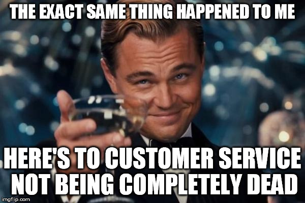 THE EXACT SAME THING HAPPENED TO ME HERE'S TO CUSTOMER SERVICE NOT BEING COMPLETELY DEAD | image tagged in memes,leonardo dicaprio cheers | made w/ Imgflip meme maker