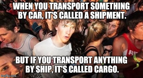 Sudden Clarity Clarence | WHEN YOU TRANSPORT SOMETHING BY CAR, IT'S CALLED A SHIPMENT. BUT IF YOU TRANSPORT ANYTHING BY SHIP, IT'S CALLED CARGO. | image tagged in memes,sudden clarity clarence | made w/ Imgflip meme maker