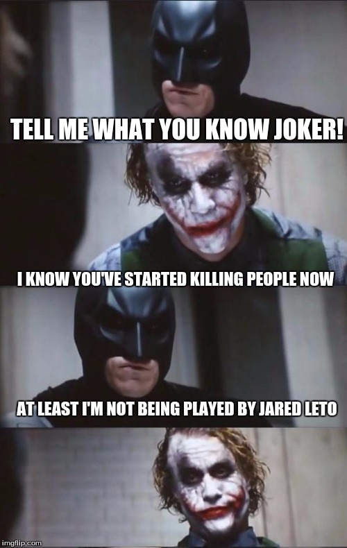 Batman and Joker | TELL ME WHAT YOU KNOW JOKER! I KNOW YOU'VE STARTED KILLING PEOPLE NOW; AT LEAST I'M NOT BEING PLAYED BY JARED LETO | image tagged in batman and joker | made w/ Imgflip meme maker