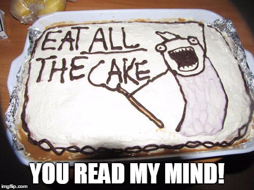 Eat All The Cake! | YOU READ MY MIND! | image tagged in eat all the cake,x all the y,cake,awesome,memes,funny | made w/ Imgflip meme maker