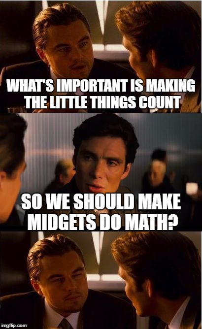 Inception | WHAT'S IMPORTANT IS MAKING THE LITTLE THINGS COUNT; SO WE SHOULD MAKE MIDGETS DO MATH? | image tagged in memes,inception | made w/ Imgflip meme maker