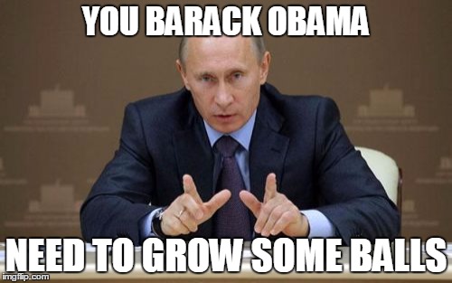 Vladimir Putin | YOU BARACK OBAMA; NEED TO GROW SOME BALLS | image tagged in memes,vladimir putin | made w/ Imgflip meme maker