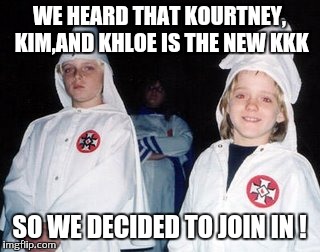 Kids stop watching tv ! | WE HEARD THAT KOURTNEY, KIM,AND KHLOE IS THE NEW KKK; SO WE DECIDED TO JOIN IN ! | image tagged in memes,kool kid klan,kardashians,reality tv,hollywood | made w/ Imgflip meme maker