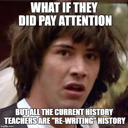 Conspiracy Keanu Meme | WHAT IF THEY DID PAY ATTENTION BUT ALL THE CURRENT HISTORY TEACHERS ARE "RE-WRITING" HISTORY | image tagged in memes,conspiracy keanu | made w/ Imgflip meme maker