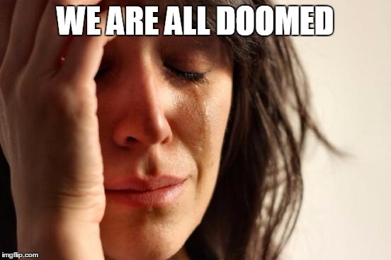 WE ARE ALL DOOMED | image tagged in memes,first world problems | made w/ Imgflip meme maker