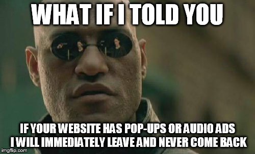 Good way to ensure people never visit your website again | WHAT IF I TOLD YOU; IF YOUR WEBSITE HAS POP-UPS OR AUDIO ADS I WILL IMMEDIATELY LEAVE AND NEVER COME BACK | image tagged in memes,matrix morpheus,funny,internet,funny memes,morpheus | made w/ Imgflip meme maker