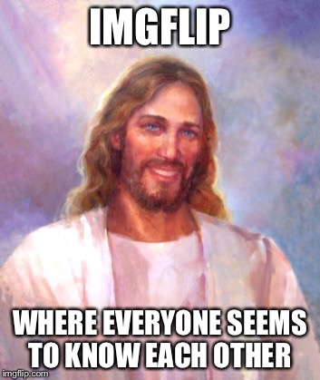 Weird right? | IMGFLIP; WHERE EVERYONE SEEMS TO KNOW EACH OTHER | image tagged in memes,smiling jesus | made w/ Imgflip meme maker