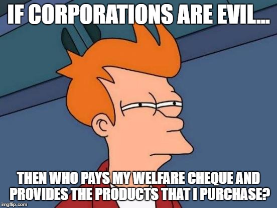 Futurama Fry Meme | IF CORPORATIONS ARE EVIL... THEN WHO PAYS MY WELFARE CHEQUE AND PROVIDES THE PRODUCTS THAT I PURCHASE? | image tagged in memes,futurama fry | made w/ Imgflip meme maker