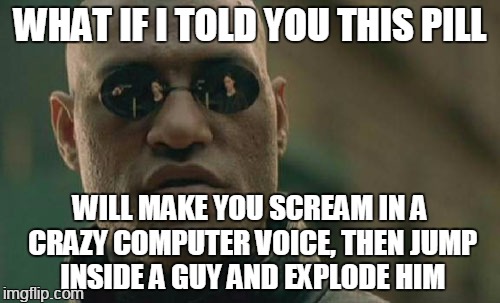among other wacky adventures | WHAT IF I TOLD YOU THIS PILL; WILL MAKE YOU SCREAM IN A CRAZY COMPUTER VOICE, THEN JUMP INSIDE A GUY AND EXPLODE HIM | image tagged in memes,matrix morpheus | made w/ Imgflip meme maker