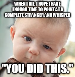 Skeptical Baby | WHEN I DIE, I HOPE I HAVE ENOUGH TIME TO POINT AT A COMPLETE STRANGER AND WHISPER; "YOU DID THIS." | image tagged in memes,skeptical baby | made w/ Imgflip meme maker