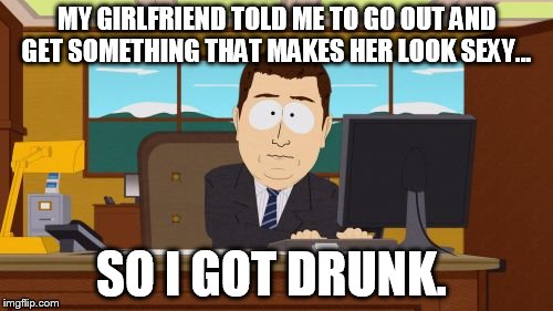 Aaaaand Its Gone | MY GIRLFRIEND TOLD ME TO GO OUT AND GET SOMETHING THAT MAKES HER LOOK SEXY... SO I GOT DRUNK. | image tagged in memes,aaaaand its gone | made w/ Imgflip meme maker
