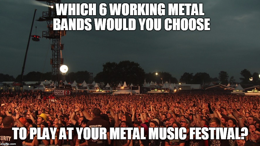 Metal Festival | WHICH 6 WORKING METAL BANDS WOULD YOU CHOOSE; TO PLAY AT YOUR METAL MUSIC FESTIVAL? | image tagged in metal festival | made w/ Imgflip meme maker